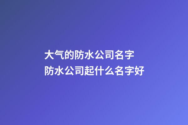 大气的防水公司名字 防水公司起什么名字好